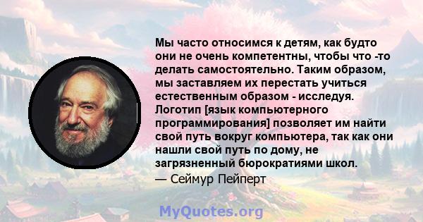 Мы часто относимся к детям, как будто они не очень компетентны, чтобы что -то делать самостоятельно. Таким образом, мы заставляем их перестать учиться естественным образом - исследуя. Логотип [язык компьютерного