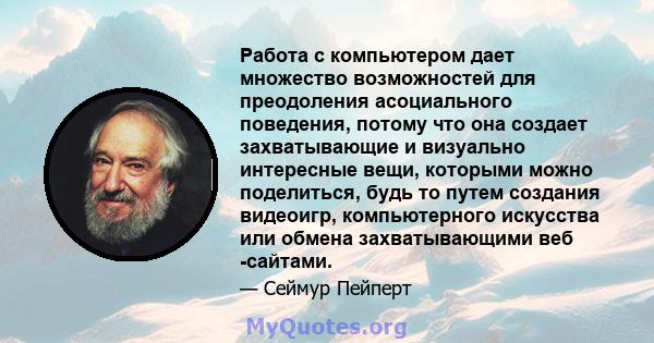 Работа с компьютером дает множество возможностей для преодоления асоциального поведения, потому что она создает захватывающие и визуально интересные вещи, которыми можно поделиться, будь то путем создания видеоигр,