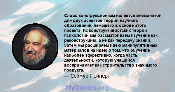 Слово конструкционизм является мнемоникой для двух аспектов теории научного образования, лежащего в основе этого проекта. Из конструктивистских теорий психологии мы рассматриваем изучение как реконструкцию, а не как