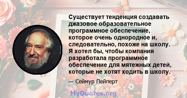 Существует тенденция создавать джазовое образовательное программное обеспечение, которое очень однородное и, следовательно, похоже на школу. Я хотел бы, чтобы компания разработала программное обеспечение для мятежных