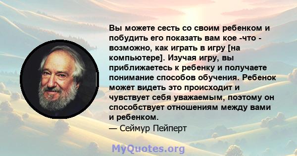 Вы можете сесть со своим ребенком и побудить его показать вам кое -что - возможно, как играть в игру [на компьютере]. Изучая игру, вы приближаетесь к ребенку и получаете понимание способов обучения. Ребенок может видеть 