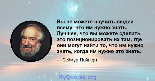 Вы не можете научить людей всему, что им нужно знать. Лучшее, что вы можете сделать, это позиционировать их там, где они могут найти то, что им нужно знать, когда им нужно это знать.