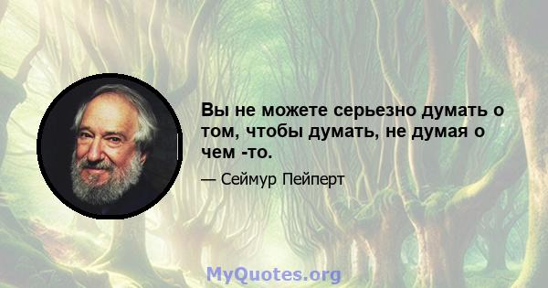 Вы не можете серьезно думать о том, чтобы думать, не думая о чем -то.