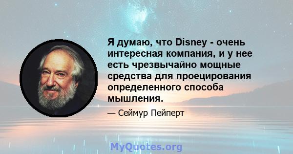 Я думаю, что Disney - очень интересная компания, и у нее есть чрезвычайно мощные средства для проецирования определенного способа мышления.