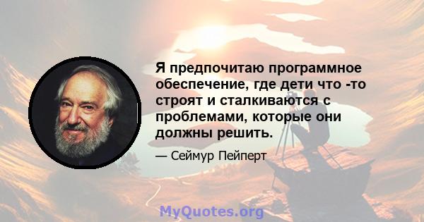 Я предпочитаю программное обеспечение, где дети что -то строят и сталкиваются с проблемами, которые они должны решить.