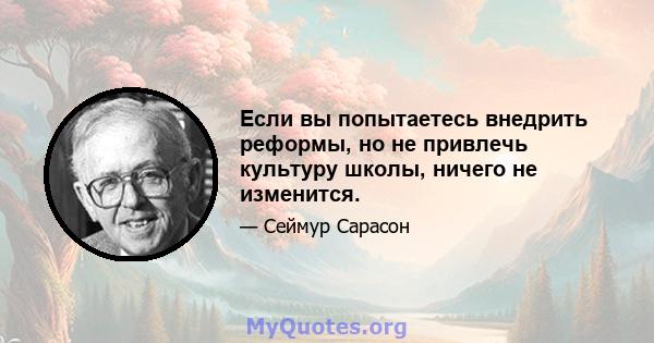 Если вы попытаетесь внедрить реформы, но не привлечь культуру школы, ничего не изменится.