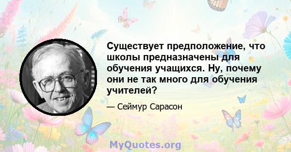 Существует предположение, что школы предназначены для обучения учащихся. Ну, почему они не так много для обучения учителей?