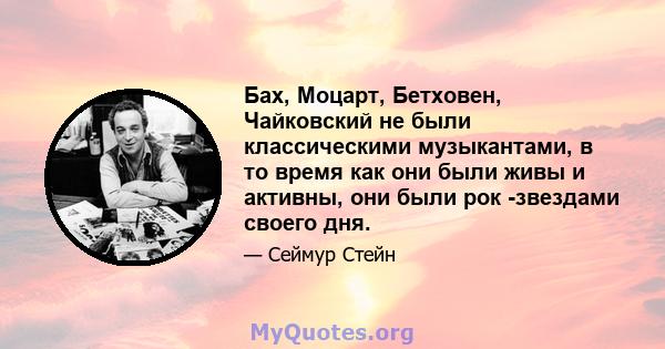 Бах, Моцарт, Бетховен, Чайковский не были классическими музыкантами, в то время как они были живы и активны, они были рок -звездами своего дня.