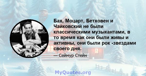 Бах, Моцарт, Бетховен и Чайковский не были классическими музыкантами, в то время как они были живы и активны, они были рок -звездами своего дня.