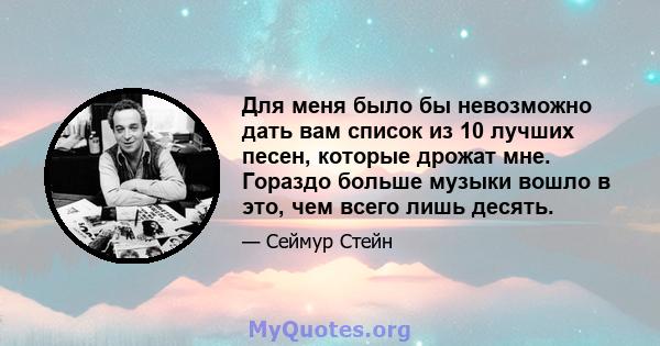 Для меня было бы невозможно дать вам список из 10 лучших песен, которые дрожат мне. Гораздо больше музыки вошло в это, чем всего лишь десять.