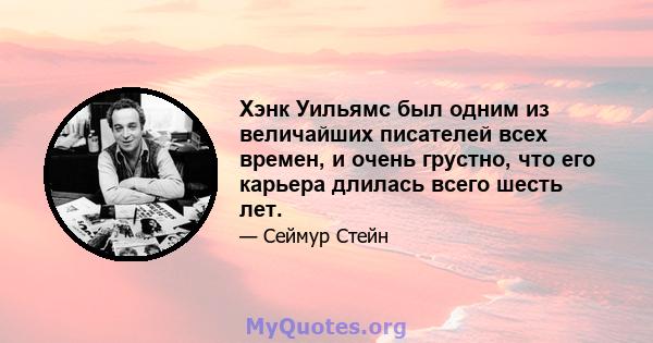 Хэнк Уильямс был одним из величайших писателей всех времен, и очень грустно, что его карьера длилась всего шесть лет.