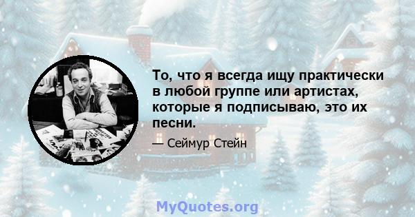 То, что я всегда ищу практически в любой группе или артистах, которые я подписываю, это их песни.