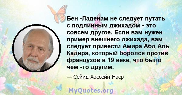 Бен -Ладенам не следует путать с подлинным джихадом - это совсем другое. Если вам нужен пример внешнего джихада, вам следует привести Амира Абд Аль Кадира, который боролся против французов в 19 веке, что было чем -то