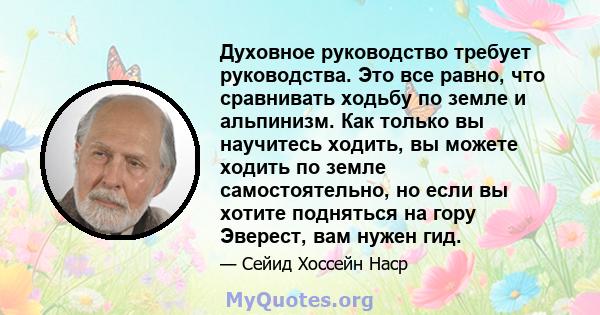 Духовное руководство требует руководства. Это все равно, что сравнивать ходьбу по земле и альпинизм. Как только вы научитесь ходить, вы можете ходить по земле самостоятельно, но если вы хотите подняться на гору Эверест, 