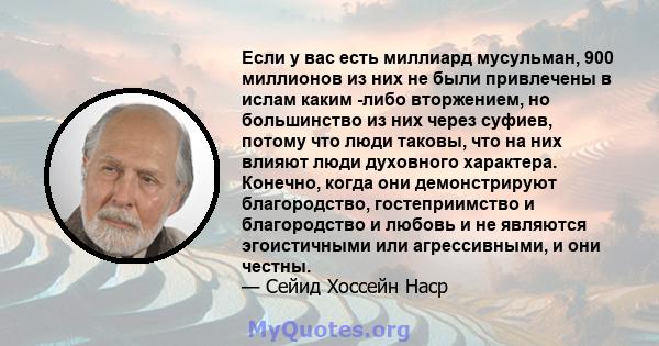 Если у вас есть миллиард мусульман, 900 миллионов из них не были привлечены в ислам каким -либо вторжением, но большинство из них через суфиев, потому что люди таковы, что на них влияют люди духовного характера.