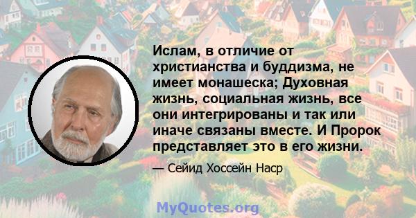 Ислам, в отличие от христианства и буддизма, не имеет монашеска; Духовная жизнь, социальная жизнь, все они интегрированы и так или иначе связаны вместе. И Пророк представляет это в его жизни.