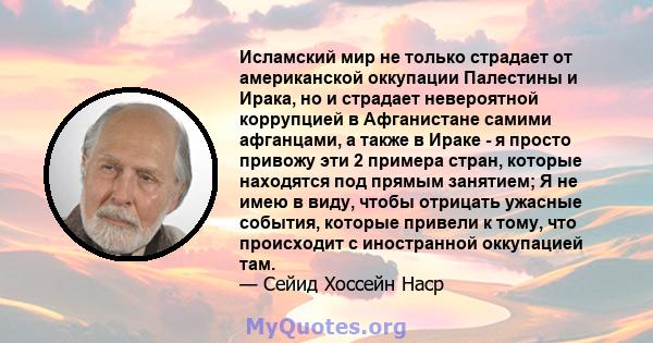 Исламский мир не только страдает от американской оккупации Палестины и Ирака, но и страдает невероятной коррупцией в Афганистане самими афганцами, а также в Ираке - я просто привожу эти 2 примера стран, которые