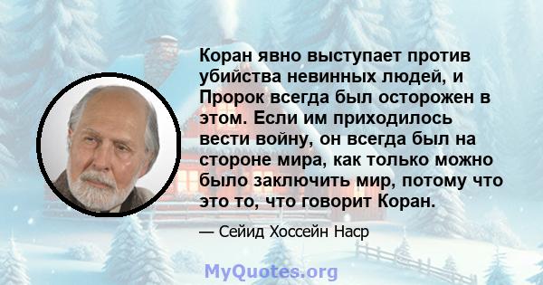 Коран явно выступает против убийства невинных людей, и Пророк всегда был осторожен в этом. Если им приходилось вести войну, он всегда был на стороне мира, как только можно было заключить мир, потому что это то, что