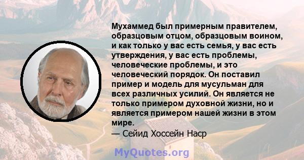 Мухаммед был примерным правителем, образцовым отцом, образцовым воином, и как только у вас есть семья, у вас есть утверждения, у вас есть проблемы, человеческие проблемы, и это человеческий порядок. Он поставил пример и 