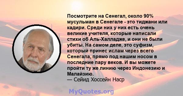 Посмотрите на Сенегал, около 90% мусульман в Сенегале - это тиджани или кадири. Среди них у них есть очень великие учителя, которые написали стихи об Аль-Халладже, и они не были убиты. На самом деле, это суфизм, который 