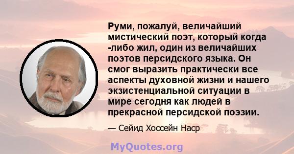 Руми, пожалуй, величайший мистический поэт, который когда -либо жил, один из величайших поэтов персидского языка. Он смог выразить практически все аспекты духовной жизни и нашего экзистенциальной ситуации в мире сегодня 