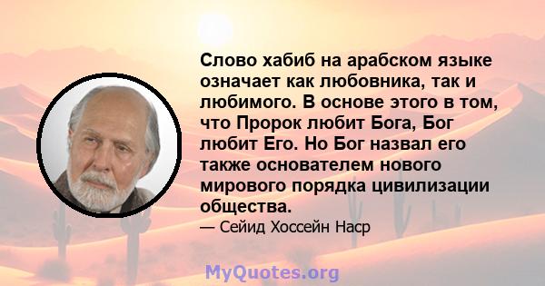 Слово хабиб на арабском языке означает как любовника, так и любимого. В основе этого в том, что Пророк любит Бога, Бог любит Его. Но Бог назвал его также основателем нового мирового порядка цивилизации общества.