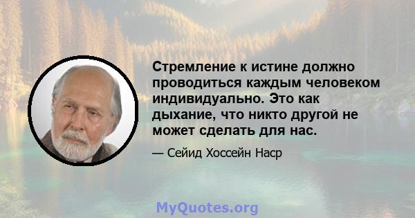 Стремление к истине должно проводиться каждым человеком индивидуально. Это как дыхание, что никто другой не может сделать для нас.