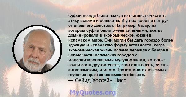 Суфии всегда были теми, кто пытался очистить этику ислама и общества. И у них вообще нет рук от внешнего действия. Например, базар, на котором суфии были очень сильными, всегда доминировали в экономической жизни в