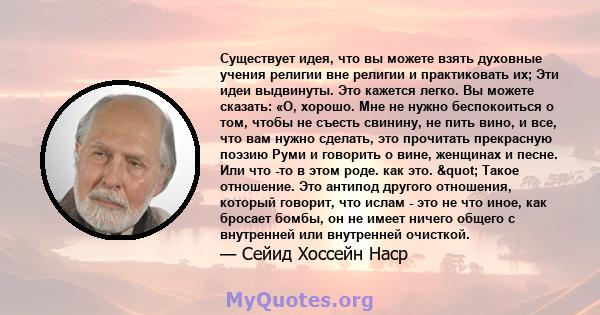 Существует идея, что вы можете взять духовные учения религии вне религии и практиковать их; Эти идеи выдвинуты. Это кажется легко. Вы можете сказать: «О, хорошо. Мне не нужно беспокоиться о том, чтобы не съесть свинину, 