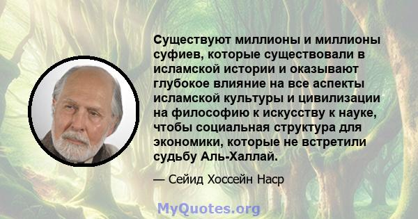 Существуют миллионы и миллионы суфиев, которые существовали в исламской истории и оказывают глубокое влияние на все аспекты исламской культуры и цивилизации на философию к искусству к науке, чтобы социальная структура