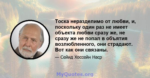 Тоска неразделимо от любви, и, поскольку один раз не имеет объекта любви сразу же, не сразу же не попал в объятия возлюбленного, они страдают. Вот как они связаны.