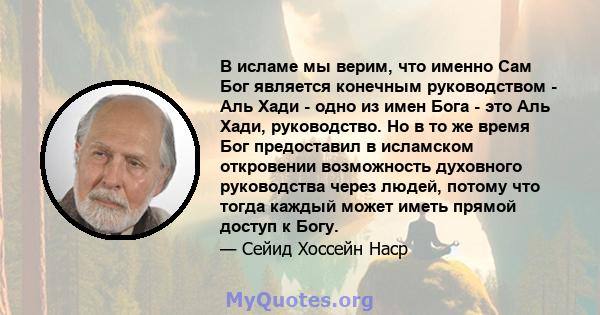 В исламе мы верим, что именно Сам Бог является конечным руководством - Аль Хади - одно из имен Бога - это Аль Хади, руководство. Но в то же время Бог предоставил в исламском откровении возможность духовного руководства