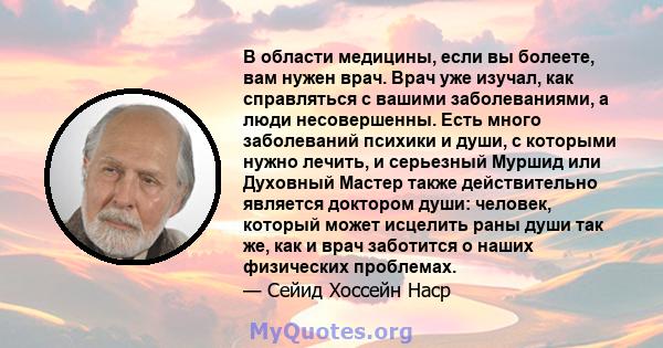 В области медицины, если вы болеете, вам нужен врач. Врач уже изучал, как справляться с вашими заболеваниями, а люди несовершенны. Есть много заболеваний психики и души, с которыми нужно лечить, и серьезный Муршид или