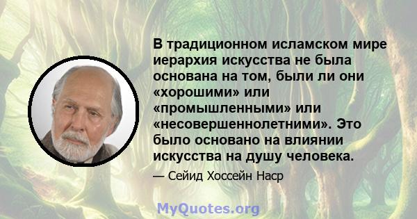 В традиционном исламском мире иерархия искусства не была основана на том, были ли они «хорошими» или «промышленными» или «несовершеннолетними». Это было основано на влиянии искусства на душу человека.