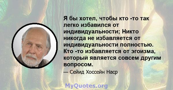 Я бы хотел, чтобы кто -то так легко избавился от индивидуальности; Никто никогда не избавляется от индивидуальности полностью. Кто -то избавляется от эгоизма, который является совсем другим вопросом.