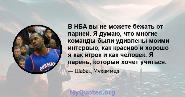 В НБА вы не можете бежать от парней. Я думаю, что многие команды были удивлены моими интервью, как красиво и хорошо я как игрок и как человек. Я парень, который хочет учиться.