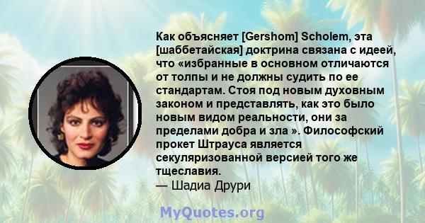 Как объясняет [Gershom] Scholem, эта [шаббетайская] доктрина связана с идеей, что «избранные в основном отличаются от толпы и не должны судить по ее стандартам. Стоя под новым духовным законом и представлять, как это