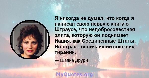 Я никогда не думал, что когда я написал свою первую книгу о Штраусе, что недобросовестная элита, которую он поднимает Нация, как Соединенные Штаты. Но страх - величайший союзник тирании.