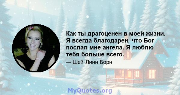 Как ты драгоценен в моей жизни. Я всегда благодарен, что Бог послал мне ангела. Я люблю тебя больше всего.