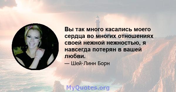 Вы так много касались моего сердца во многих отношениях своей нежной нежностью, я навсегда потерян в вашей любви.