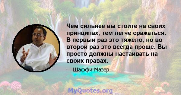 Чем сильнее вы стоите на своих принципах, тем легче сражаться. В первый раз это тяжело, но во второй раз это всегда проще. Вы просто должны настаивать на своих правах.