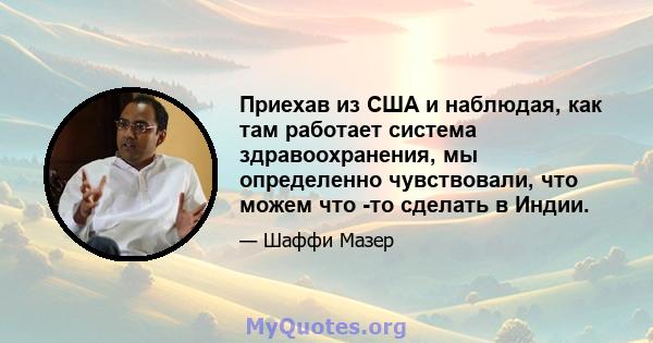 Приехав из США и наблюдая, как там работает система здравоохранения, мы определенно чувствовали, что можем что -то сделать в Индии.