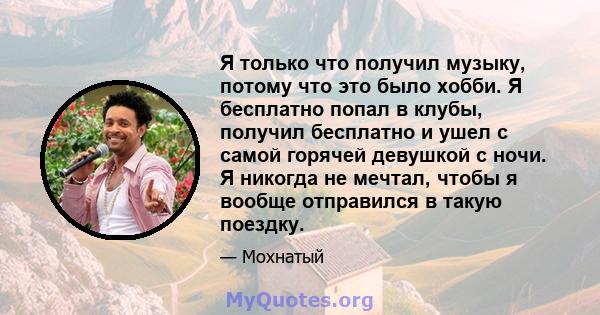 Я только что получил музыку, потому что это было хобби. Я бесплатно попал в клубы, получил бесплатно и ушел с самой горячей девушкой с ночи. Я никогда не мечтал, чтобы я вообще отправился в такую ​​поездку.