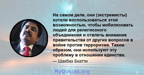 На самом деле, они (экстремисты) хотели воспользоваться этой возможностью, чтобы мобилизовать людей для религиозного объединения и отвлечь внимание правительства от других вопросов в войне против терроризма. Таким