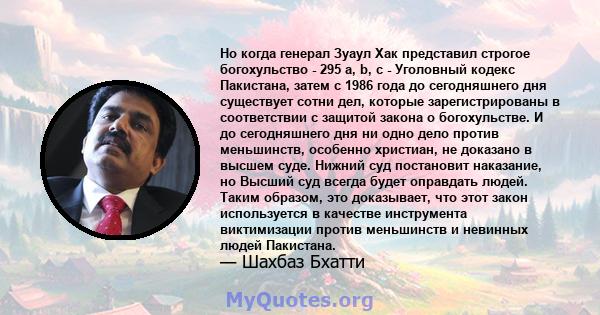 Но когда генерал Зуаул Хак представил строгое богохульство - 295 а, b, c - Уголовный кодекс Пакистана, затем с 1986 года до сегодняшнего дня существует сотни дел, которые зарегистрированы в соответствии с защитой закона 