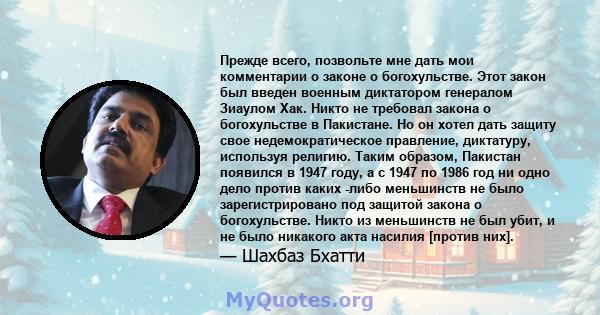 Прежде всего, позвольте мне дать мои комментарии о законе о богохульстве. Этот закон был введен военным диктатором генералом Зиаулом Хак. Никто не требовал закона о богохульстве в Пакистане. Но он хотел дать защиту свое 