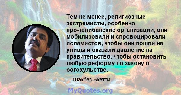 Тем не менее, религиозные экстремисты, особенно про-талибанские организации, они мобилизовали и спровоцировали исламистов, чтобы они пошли на улицы и оказали давление на правительство, чтобы остановить любую реформу по