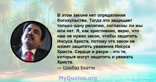 В этом законе нет определения богохульства. Тогда это защищает только одну религию, согласны ли мы или нет. Я, как христианин, верю, что нам не нужен закон, чтобы защитить Иисуса Христа, потому что закон не может