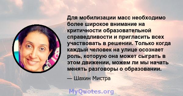 Для мобилизации масс необходимо более широкое внимание на критичности образовательной справедливости и пригласить всех участвовать в решении. Только когда каждый человек на улице осознает роль, которую она может сыграть 