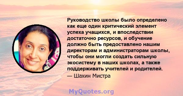 Руководство школы было определено как еще один критический элемент успеха учащихся, и впоследствии достаточно ресурсов, и обучение должно быть предоставлено нашим директорам и администраторам школы, чтобы они могли